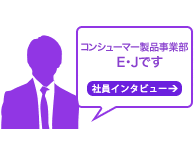 コンシューマー製品事業部　E・Jです
社員インタビュー→