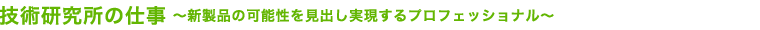 技術研究所の仕事～新製品の可能性を見出し実現するプロフェッショナル～