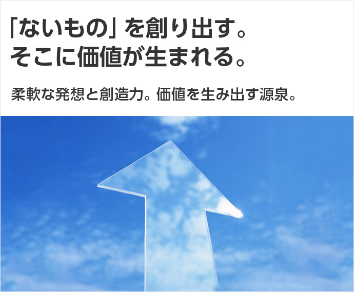 「ないもの」を創り出す。そこに価値が生まれる。柔軟な発想と創造力。価値を生み出す源泉。