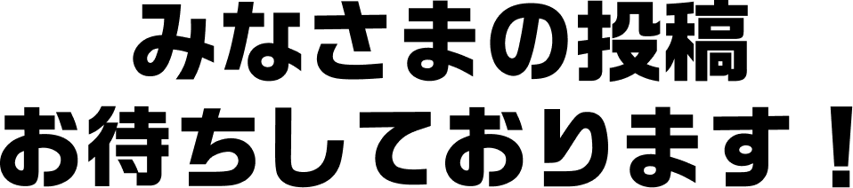みなさまの投稿お待ちしております！