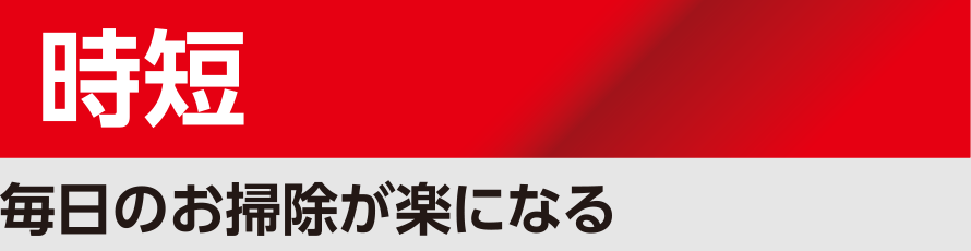 時短：毎日のお掃除が楽になる