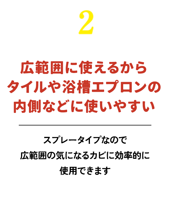 広範囲に使えるから、タイルや浴槽エプロンの内側などに使いやすい