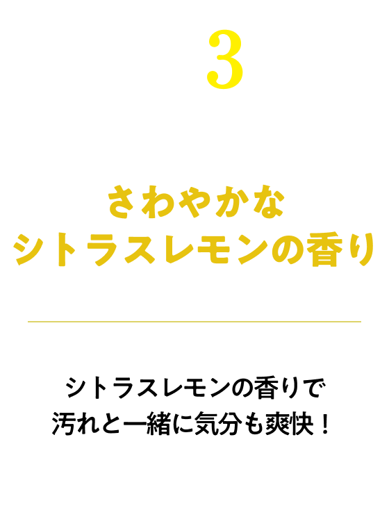 さわやかなシトラスレモンの香り　シトラスレモンの香りで汚れと一緒に気分も爽快！