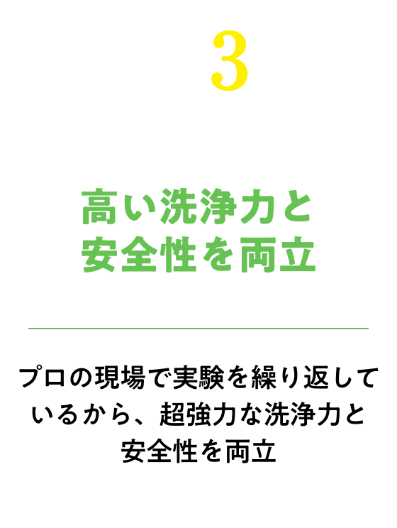 超強力なのに、とっても安全！独自技術を結集することで高い洗浄力と安全性を両立しました。