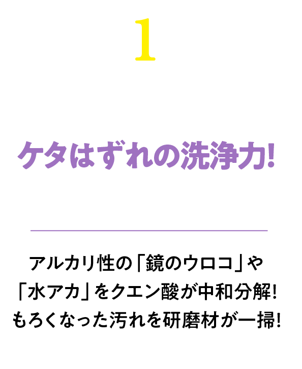 か〜なけケタはずれの洗浄力あアルカリ性の「ウロコ「水アカ」をクエン酸が中和分解！研磨座でもろくなった汚れも一掃できる！