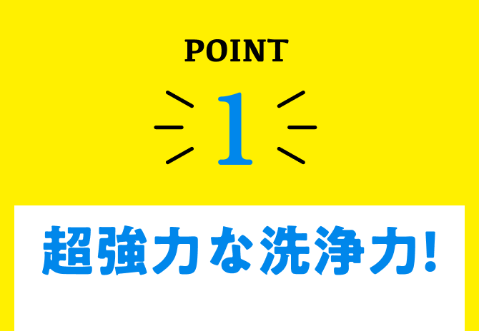 point1、超強力な洗浄力!