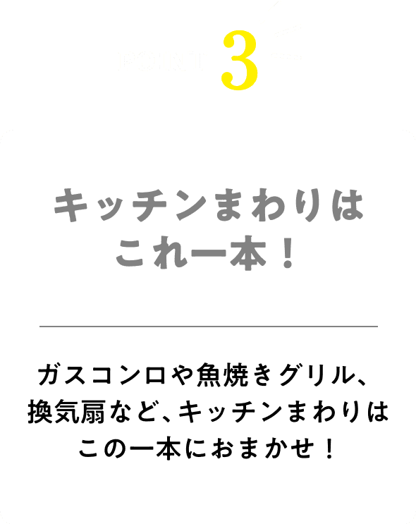 キッチン周りはこれ一本！ガスコンロや魚焼きグリル、換気扇など、キッチン周りはこれ一本におまかせ！