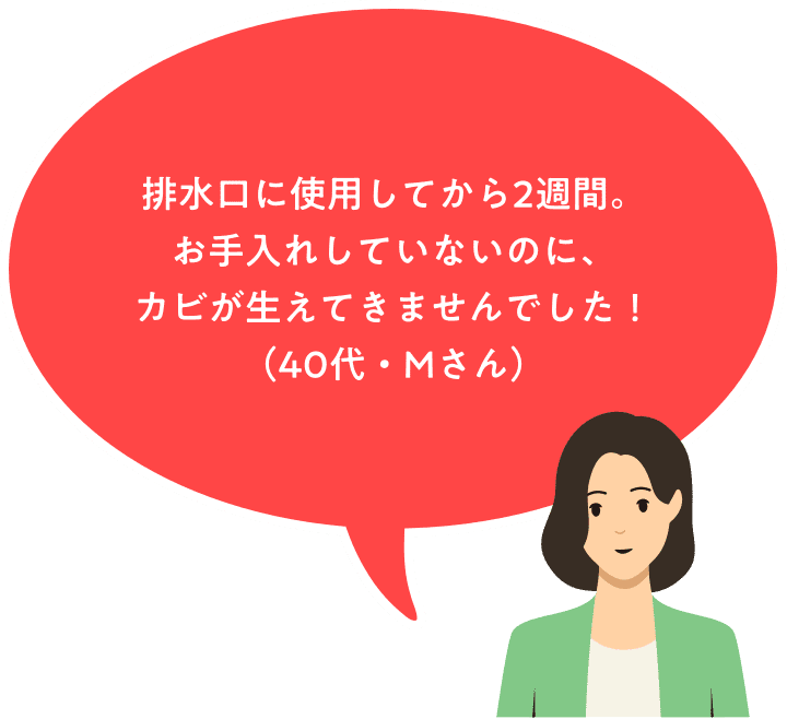 排水溝に使用してから2週間。お手入れしていないのにカビが生えてきませんでした！（40代・Mさん）