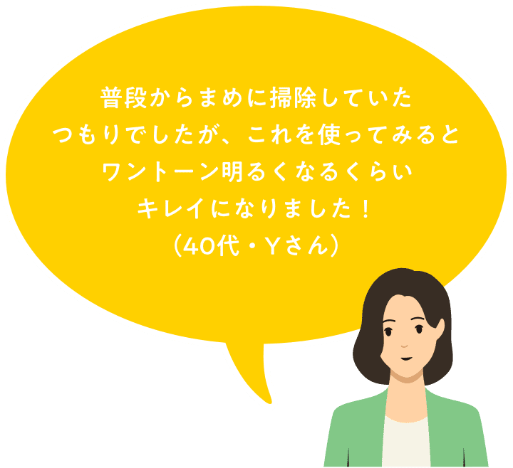 普段からまめに掃除していたつもりでしたが、これを使ってみるとワントーン明るくなるくらいにキレイになりました！（YURI-YURIさん）