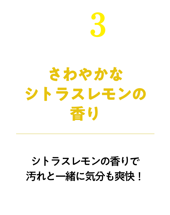 さわやかなシトラスレモンの香り　シトラスレモンの香りで汚れと一緒に気分も爽快！