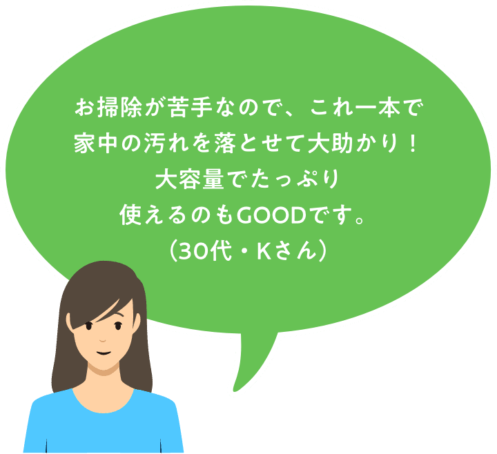 お掃除が苦手なので、これ一本で家中の汚れを落とせて大助かり！大容量でたっぷり使えるのもGOODです。（小町さん）