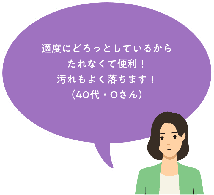 適度にどろっとしているからたれなくて便利！汚れもよく落ちます！（40主主婦・Oさん）