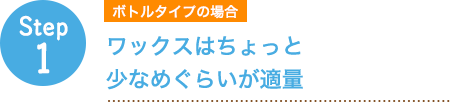 step1 ボトルタイプの場合 ワックスはちょっと少なめぐらいが適量