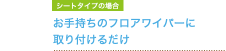 シートタイプの場合 お手持ちのフロアワイパーに取り付けるだけ