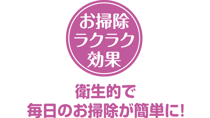 お掃除ラクラク効果　衛生的で毎日のお掃除が簡単に!