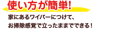 使い方が簡単！家にあるワイパーにつけて、 お掃除感覚で立ったままでできる！ 