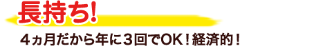 長持ち！４ヵ月だから年に３回でOK！経済的！