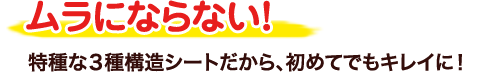 ムラにならない！特種な３種構造シートだから、初めてでもキレイに！