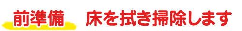 前準備　床を拭き掃除します