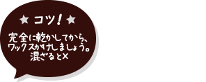 コツ！完全に乾かしてから、 ワックスがけしましょう。 混ざると×  