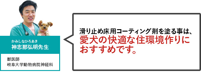 獣医師　岐阜大学動物病院神経科 神志那弘明先生 滑り止め床用コーティング剤を塗ることは、愛犬の快適な住環境作りに最適です。