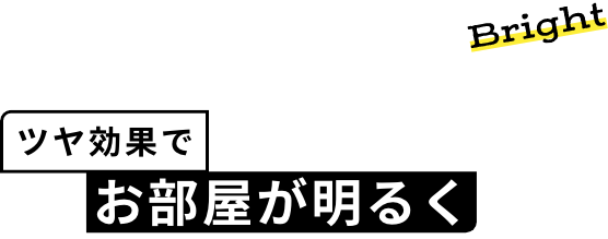 Bright ツヤ効果で お部屋が明るく