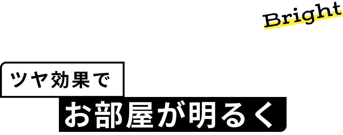 Bright ツヤ効果で お部屋が明るく